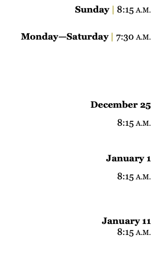 Sunday | 8:15 A.M. Monday—Saturday | 7:30 A.M. December 25 8:15 A.M. January 1 8:15 A.M. January 11 8:15 A.M. 